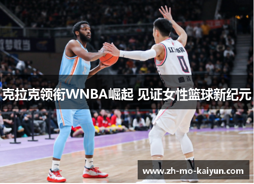 克拉克领衔WNBA崛起 见证女性篮球新纪元